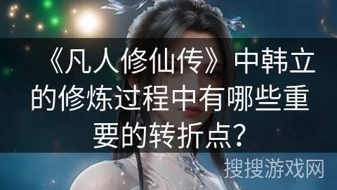 《凡人修仙传》中韩立的修炼过程中有哪些重要的转折点？