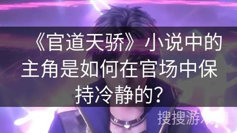 《官道天骄》小说中的主角是如何在官场中保持冷静的? 《官道天骄》小说中的主角是如何在官场中保持冷静的?