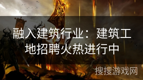 融入建筑行业：建筑工地招聘火热进行中