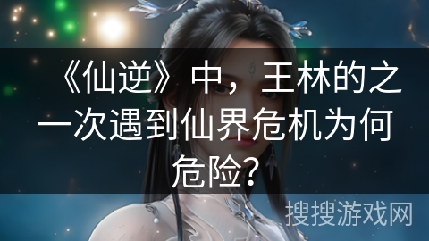 《仙逆》中,王林的之一次遇到仙界危机为何危险? 《仙逆》中,王林的之一次遇到仙界危机为何危险?