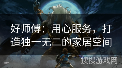 好师傅：用心服务，打造独一无二的家居空间