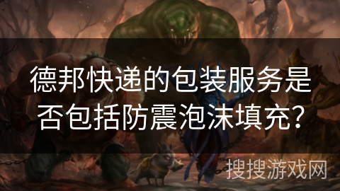 德邦快递的包装服务是否包括防震泡沫填充？