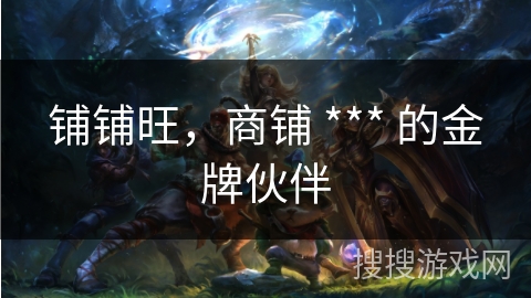 铺铺旺，商铺 *** 的金牌伙伴