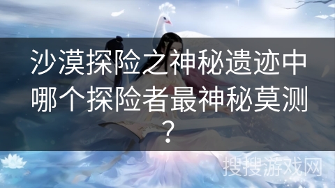 沙漠探险之神秘遗迹中哪个探险者最神秘莫测? 沙漠探险之神秘遗迹中哪个探险者最神秘莫测?