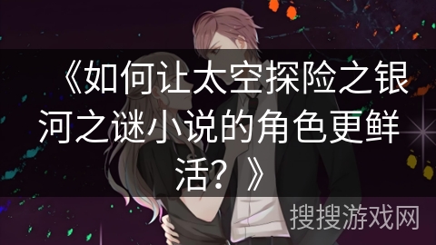 《如何让太空探险之银河之谜小说的角色更鲜活？》