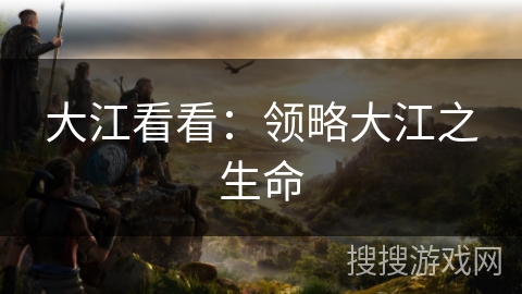 大江看看：领略大江之生命