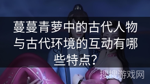 蔓蔓青萝中的古代人物与古代环境的互动有哪些特点？