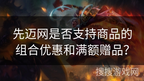 先迈网是否支持商品的组合优惠和满额赠品？