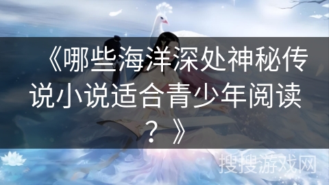 《哪些海洋深处神秘传说小说适合青少年阅读?》 《哪些海洋深处神秘传说小说适合青少年阅读?》