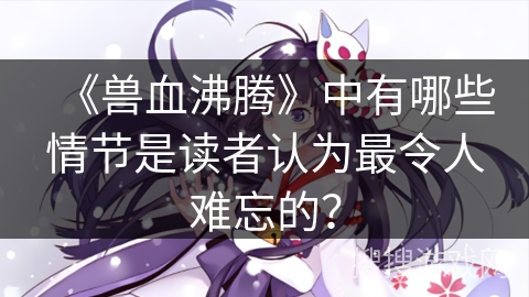 《兽血沸腾》中有哪些情节是读者认为最令人难忘的？