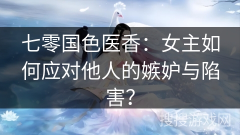 七零国色医香：女主如何应对他人的嫉妒与陷害？