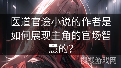 医道官途小说的作者是如何展现主角的官场智慧的? 医道官途小说的作者是如何展现主角的官场智慧的?