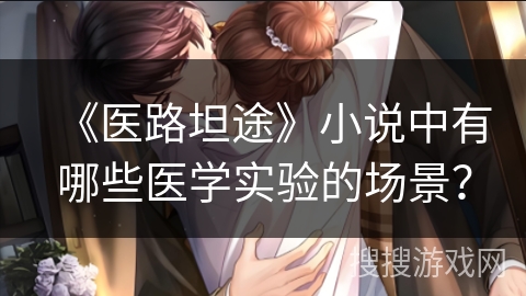 《医路坦途》小说中有哪些医学实验的场景? 《医路坦途》小说中有哪些医学实验的场景?