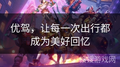 优驾,让每一次出行都成为美好回忆 优驾,让每一次出行都成为美好回忆