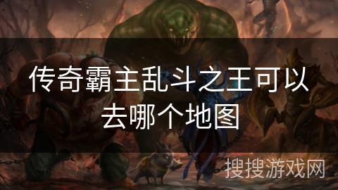 传奇霸主乱斗之王可以去哪个地图 传奇霸主乱斗之王可以去哪个地图