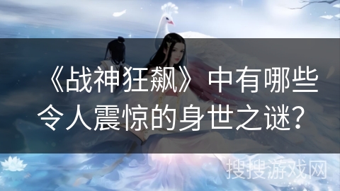 《战神狂飙》中有哪些令人震惊的身世之谜？