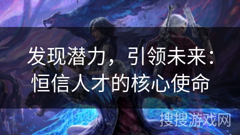 发现潜力，引领未来：恒信人才的核心使命