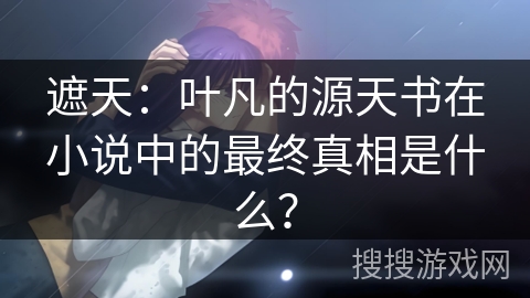 遮天：叶凡的源天书在小说中的最终真相是什么？