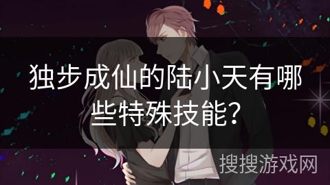独步成仙的陆小天有哪些特殊技能？