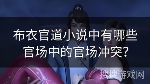 布衣官道小说中有哪些官场中的官场冲突? 布衣官道小说中有哪些官场中的官场冲突?