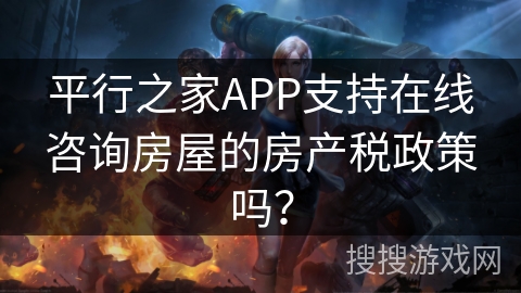 平行之家APP支持在线咨询房屋的房产税政策吗？