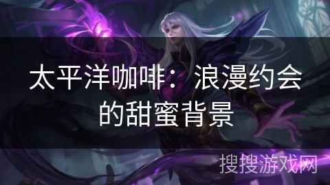 太平洋咖啡：浪漫约会的甜蜜背景