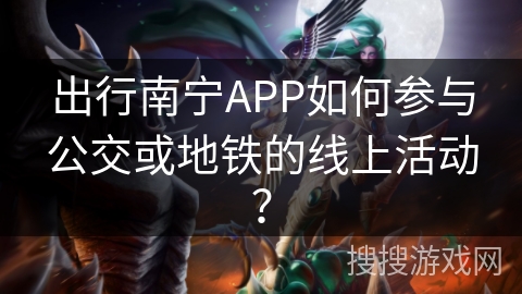 出行南宁APP如何参与公交或地铁的线上活动? 出行南宁APP如何参与公交或地铁的线上活动?