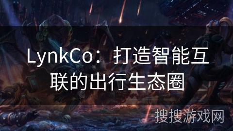 LynkCo:打造智能互联的出行生态圈 LynkCo:打造智能互联的出行生态圈