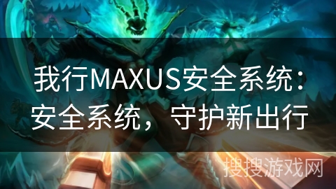 我行MAXUS安全系统:安全系统,守护新出行 我行MAXUS安全系统:安全系统,守护新出行