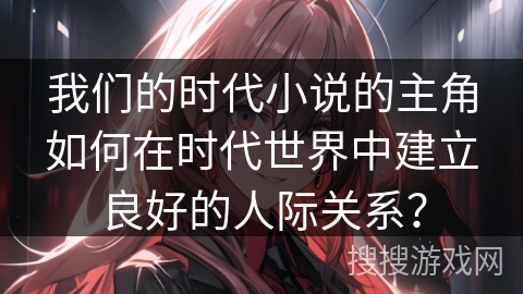 我们的时代小说的主角如何在时代世界中建立良好的人际关系？