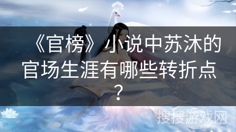 《官榜》小说中苏沐的官场生涯有哪些转折点？