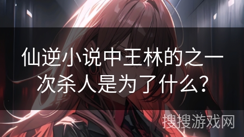 仙逆小说中王林的之一次杀人是为了什么？