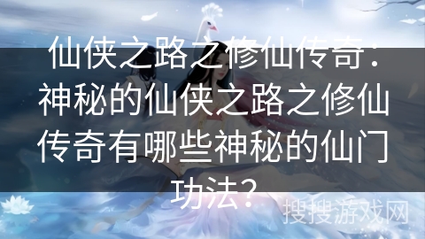 仙侠之路之修仙传奇：神秘的仙侠之路之修仙传奇有哪些神秘的仙门功法？