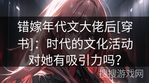 错嫁年代文大佬后[穿书]：时代的文化活动对她有吸引力吗？