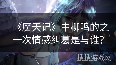 《魔天记》中柳鸣的之一次情感纠葛是与谁? 《魔天记》中柳鸣的之一次情感纠葛是与谁?