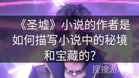 《圣墟》小说的作者是如何描写小说中的秘境和宝藏的? 《圣墟》小说的作者是如何描写小说中的秘境和宝藏的?