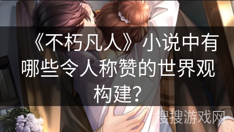 《不朽凡人》小说中有哪些令人称赞的世界观构建？