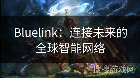 Bluelink:连接未来的全球智能网络 Bluelink:连接未来的全球智能网络