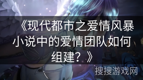 《现代都市之爱情风暴小说中的爱情团队如何组建？》