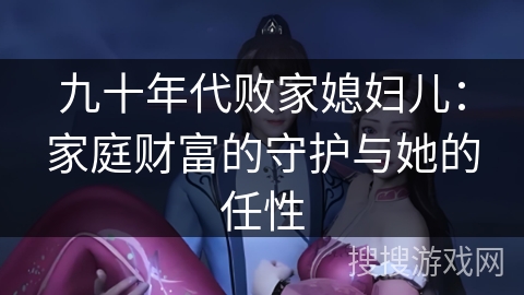 九十年代败家媳妇儿:家庭财富的守护与她的任性 九十年代败家媳妇儿:家庭财富的守护与她的任性