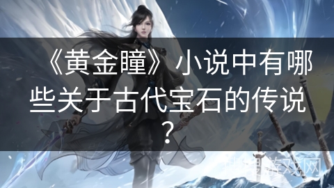 《黄金瞳》小说中有哪些关于古代宝石的传说? 《黄金瞳》小说中有哪些关于古代宝石的传说?