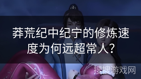 莽荒纪中纪宁的修炼速度为何远超常人? 莽荒纪中纪宁的修炼速度为何远超常人?