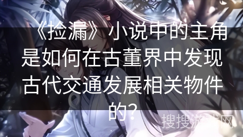 《捡漏》小说中的主角是如何在古董界中发现古代交通发展相关物件的? 《捡漏》小说中的主角是如何在古董界中发现古代交通发展相关物件的?