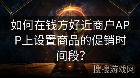 如何在钱方好近商户APP上设置商品的促销时间段? 如何在钱方好近商户APP上设置商品的促销时间段?