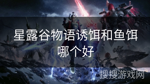 星露谷物语诱饵和鱼饵哪个好 星露谷物语诱饵和鱼饵哪个好