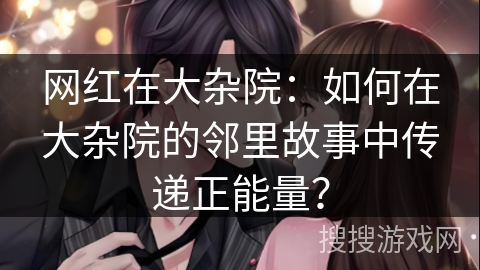 网红在大杂院:如何在大杂院的邻里故事中传递正能量? 网红在大杂院:如何在大杂院的邻里故事中传递正能量?