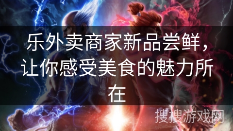 乐外卖商家新品尝鲜,让你感受美食的魅力所在 乐外卖商家新品尝鲜,让你感受美食的魅力所在