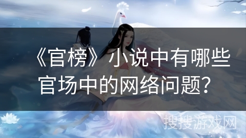 《官榜》小说中有哪些官场中的网络问题? 《官榜》小说中有哪些官场中的网络问题?