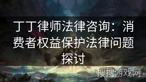 丁丁律师法律咨询:消费者权益保护法律问题探讨 丁丁律师法律咨询:消费者权益保护法律问题探讨