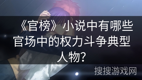 《官榜》小说中有哪些官场中的权力斗争典型人物? 《官榜》小说中有哪些官场中的权力斗争典型人物?